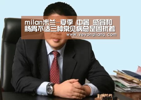 milan米兰-夏季 中暑 感冒和肠胃不适三种常见病总是困扰着人们(图1) 米兰·(milan)中国官网