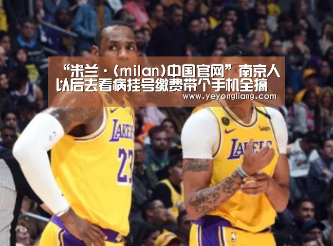 “米兰·(milan)中国官网”南京人以后去看病挂号缴费带个手机全搞定(图1) milan米兰