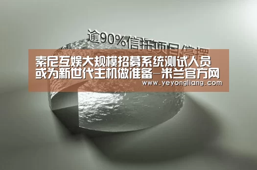 索尼互娱大规模招募系统测试人员 或为新世代主机做准备-米兰官方网站(图1) milan米兰