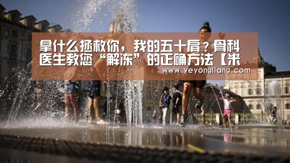 拿什么拯救你,我的五十肩?骨科医生教您“解冻”的正确方法【米兰·(milan)中国官网】(图2) milan米兰