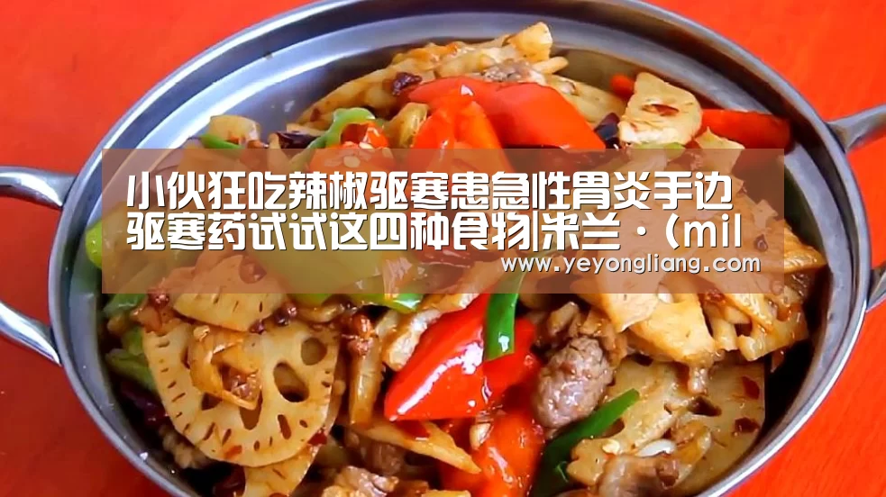 小伙狂吃辣椒驱寒患急性胃炎手边驱寒药试试这四种食物|米兰·(milan)中国官网(图1) 米兰·(milan)中国官网